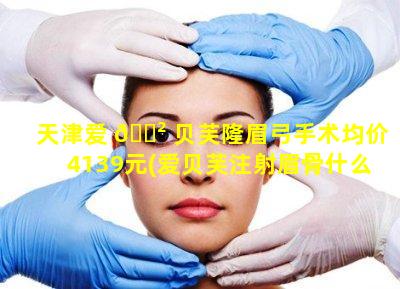 天津爱 🌲 贝芙隆眉弓手术均价4139元(爱贝芙注射眉骨什么时候有效果)